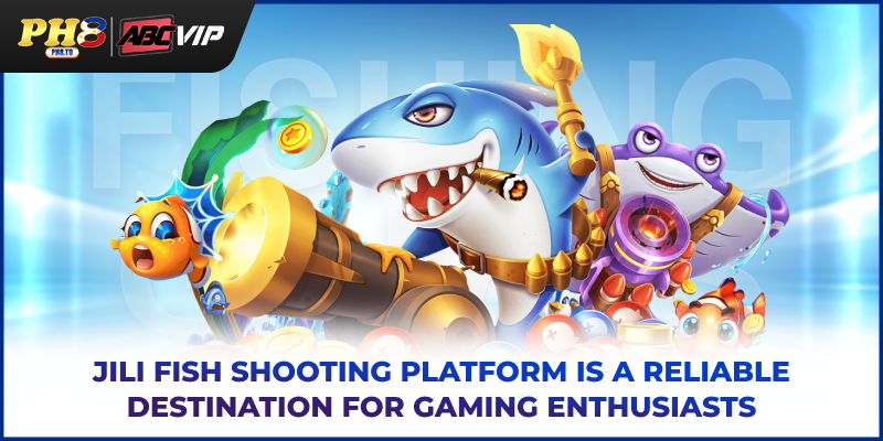 JILI fish shooting platform is a reliable destination for gaming enthusiasts